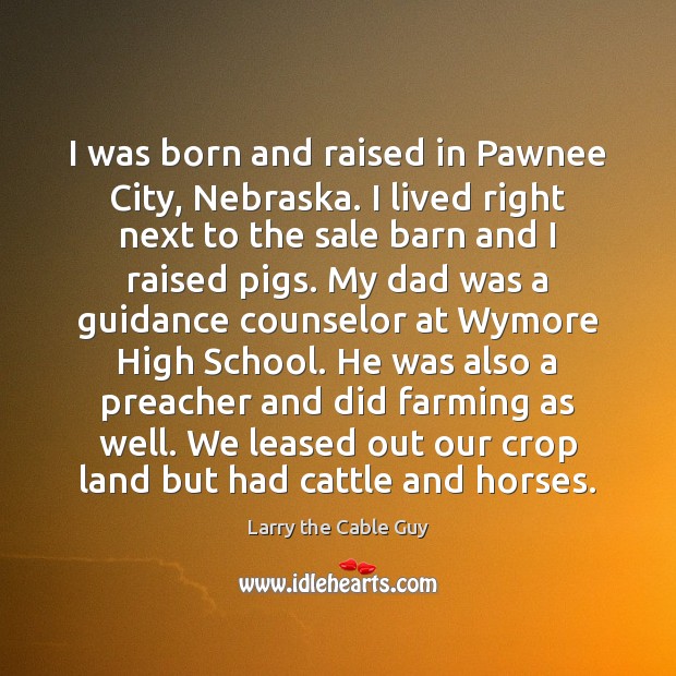 I was born and raised in Pawnee City, Nebraska. I lived right Larry the Cable Guy Picture Quote