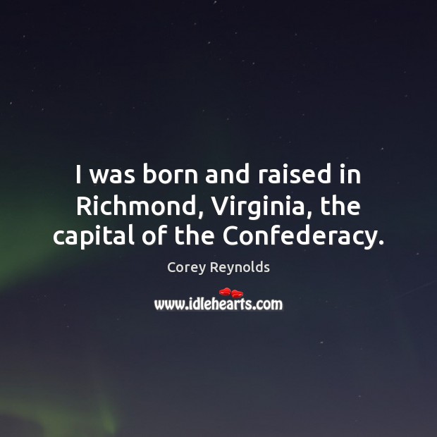 I was born and raised in Richmond, Virginia, the capital of the Confederacy. Corey Reynolds Picture Quote