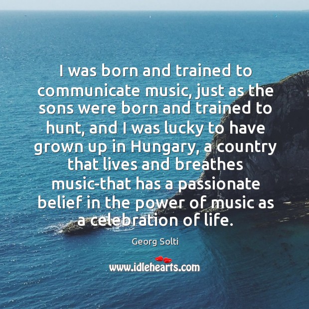 I was born and trained to communicate music, just as the sons were born and trained to hunt Georg Solti Picture Quote