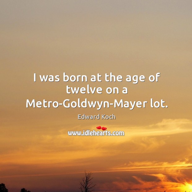 I was born at the age of twelve on a metro-goldwyn-mayer lot. Edward Koch Picture Quote