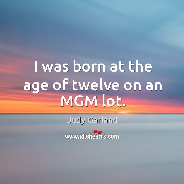 I was born at the age of twelve on an mgm lot. Judy Garland Picture Quote