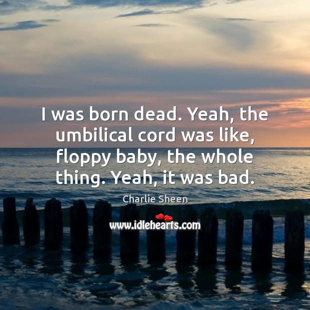I was born dead. Yeah, the umbilical cord was like, floppy baby, Charlie Sheen Picture Quote