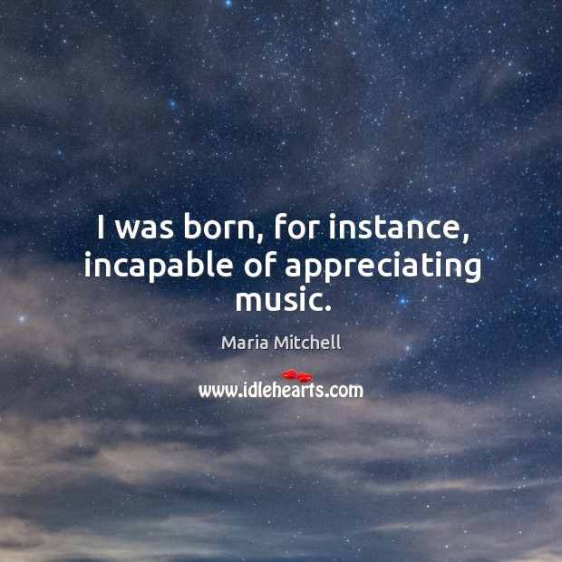 I was born, for instance, incapable of appreciating music. Maria Mitchell Picture Quote