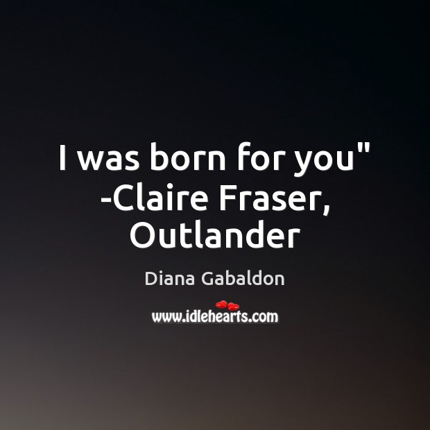 I was born for you” -Claire Fraser, Outlander Diana Gabaldon Picture Quote