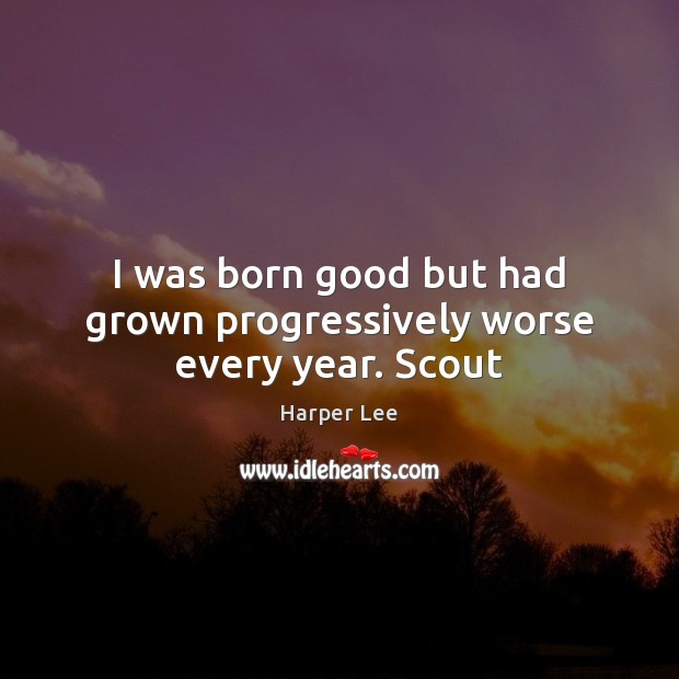 I was born good but had grown progressively worse every year. Scout Harper Lee Picture Quote