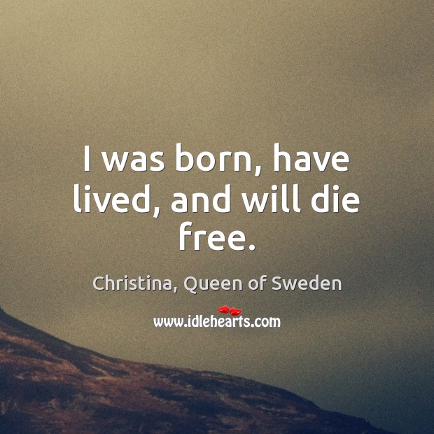 I was born, have lived, and will die free. Christina, Queen of Sweden Picture Quote