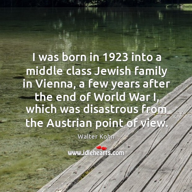 I was born in 1923 into a middle class jewish family in vienna, a few years after the end of Walter Kohn Picture Quote