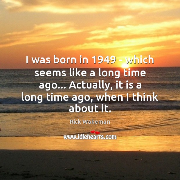 I was born in 1949 – which seems like a long time ago… Rick Wakeman Picture Quote