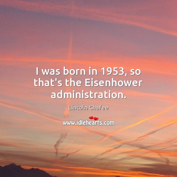 I was born in 1953, so that’s the Eisenhower administration. Lincoln Chafee Picture Quote