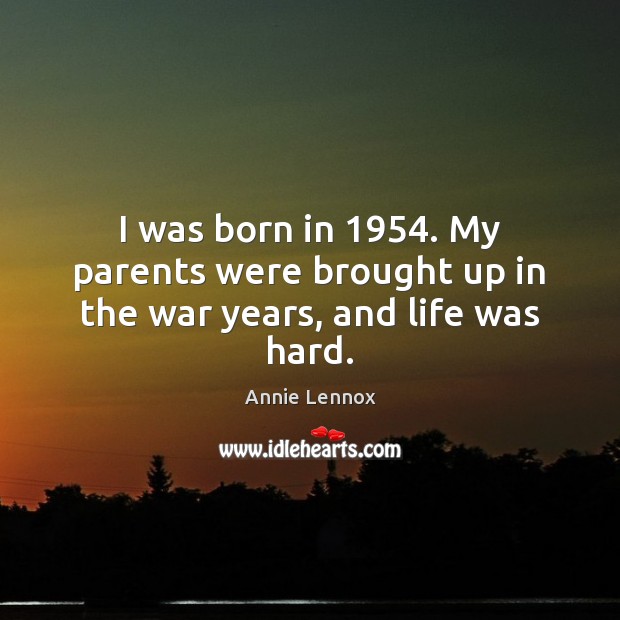 I was born in 1954. My parents were brought up in the war years, and life was hard. Annie Lennox Picture Quote