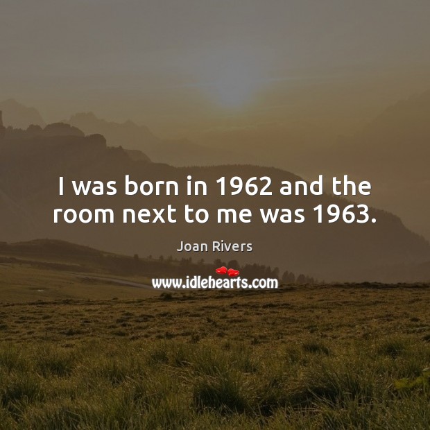 I was born in 1962 and the room next to me was 1963. Joan Rivers Picture Quote