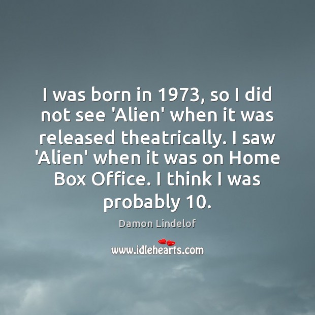 I was born in 1973, so I did not see ‘Alien’ when it Damon Lindelof Picture Quote