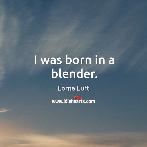 I was born in a blender. Lorna Luft Picture Quote