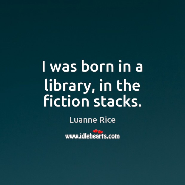 I was born in a library, in the fiction stacks. Luanne Rice Picture Quote