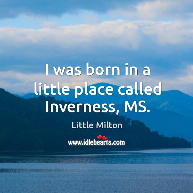 I was born in a little place called inverness, ms. Little Milton Picture Quote