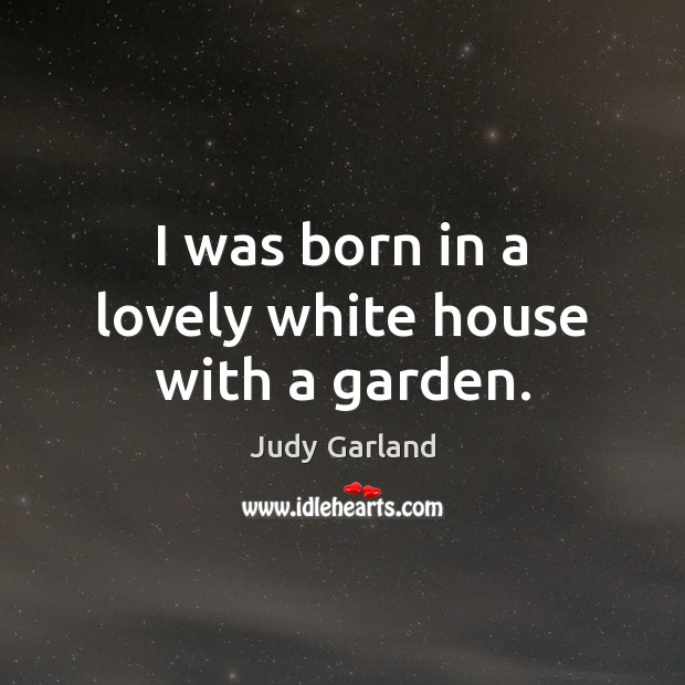 I was born in a lovely white house with a garden. Judy Garland Picture Quote