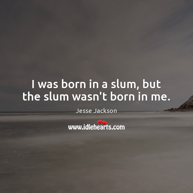 I was born in a slum, but the slum wasn’t born in me. Jesse Jackson Picture Quote