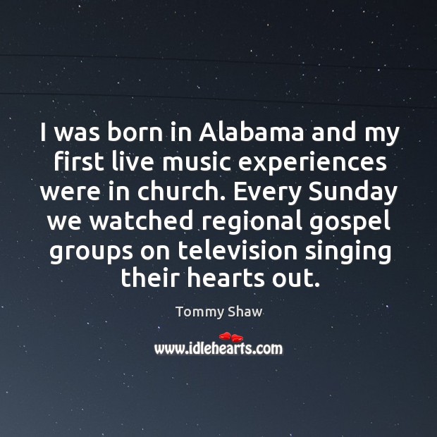 I was born in alabama and my first live music experiences were in church. Tommy Shaw Picture Quote