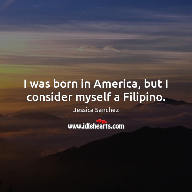 I was born in America, but I consider myself a Filipino. Jessica Sanchez Picture Quote