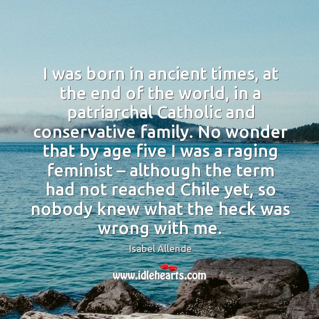 I was born in ancient times, at the end of the world Isabel Allende Picture Quote
