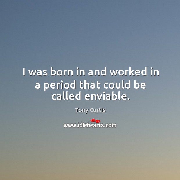 I was born in and worked in a period that could be called enviable. Tony Curtis Picture Quote