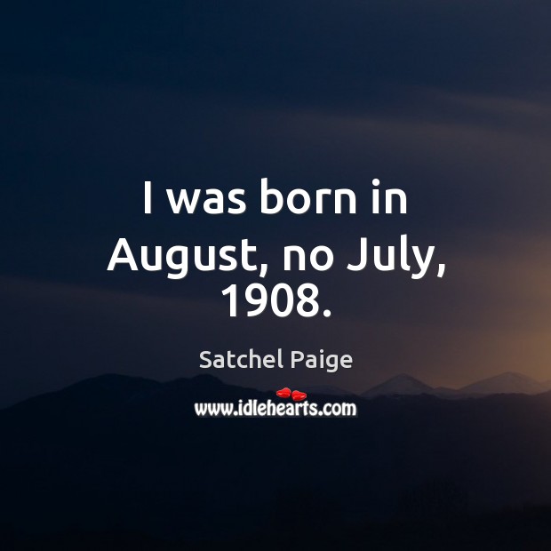 I was born in August, no July, 1908. 