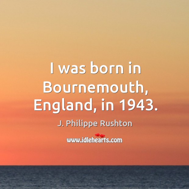 I was born in bournemouth, england, in 1943. J. Philippe Rushton Picture Quote