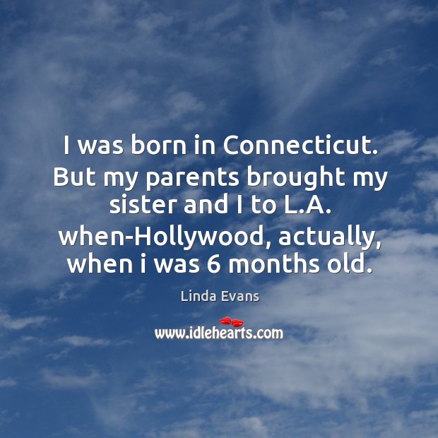 I was born in connecticut. But my parents brought my sister and I to l.a. When-hollywood, actually, when I was 6 months old. Image
