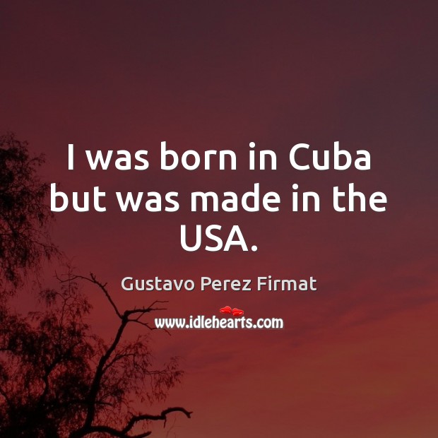 I was born in Cuba but was made in the USA. Gustavo Perez Firmat Picture Quote