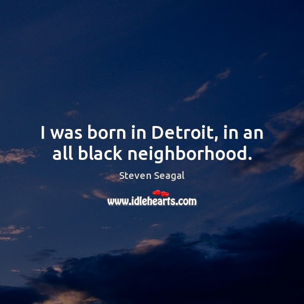I was born in Detroit, in an all black neighborhood. Steven Seagal Picture Quote