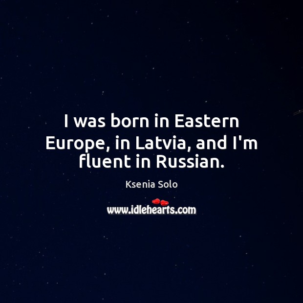 I was born in Eastern Europe, in Latvia, and I’m fluent in Russian. Ksenia Solo Picture Quote