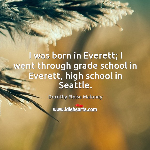 I was born in everett; I went through grade school in everett, high school in seattle. Dorothy Eloise Maloney Picture Quote