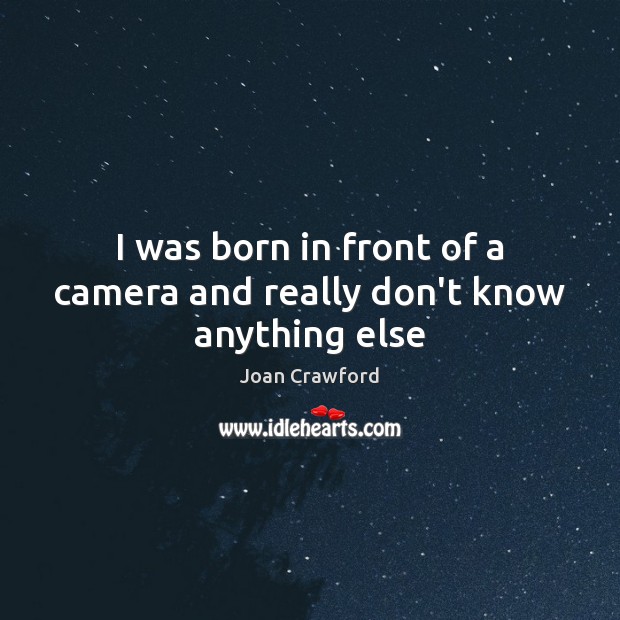I was born in front of a camera and really don’t know anything else Joan Crawford Picture Quote
