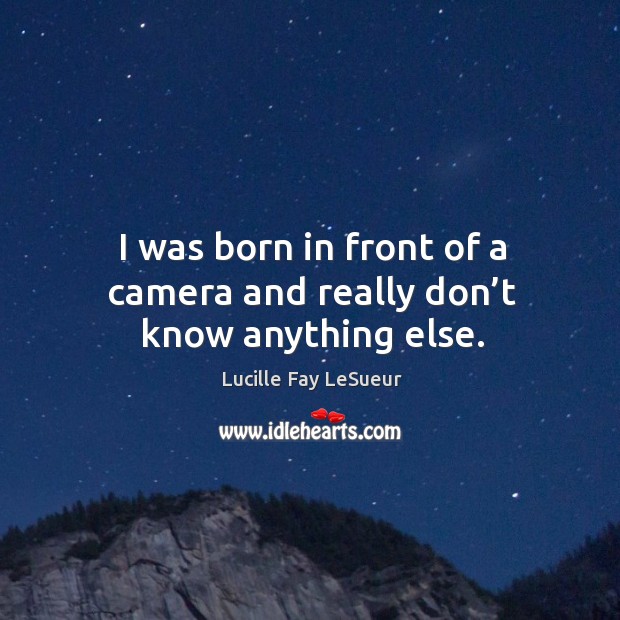 I was born in front of a camera and really don’t know anything else. Lucille Fay LeSueur Picture Quote