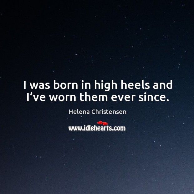 I was born in high heels and I’ve worn them ever since. Image