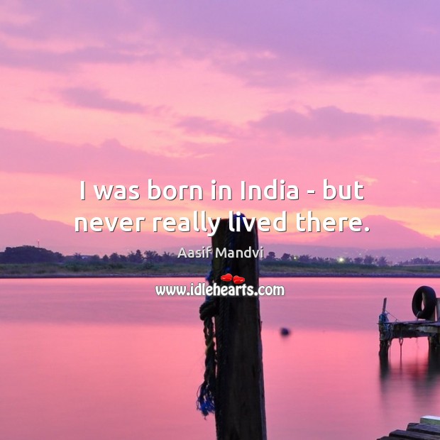 I was born in India – but never really lived there. Aasif Mandvi Picture Quote