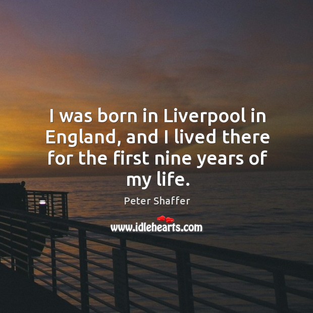 I was born in liverpool in england, and I lived there for the first nine years of my life. Peter Shaffer Picture Quote