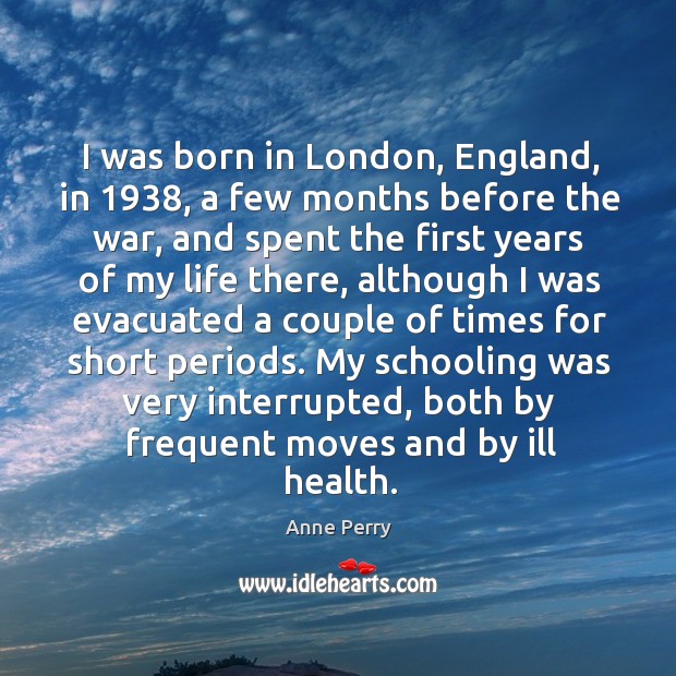 I was born in london, england, in 1938, a few months before the war Anne Perry Picture Quote