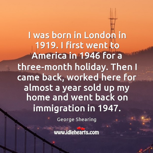 I was born in london in 1919. I first went to america in 1946 for a three-month holiday. Holiday Quotes Image