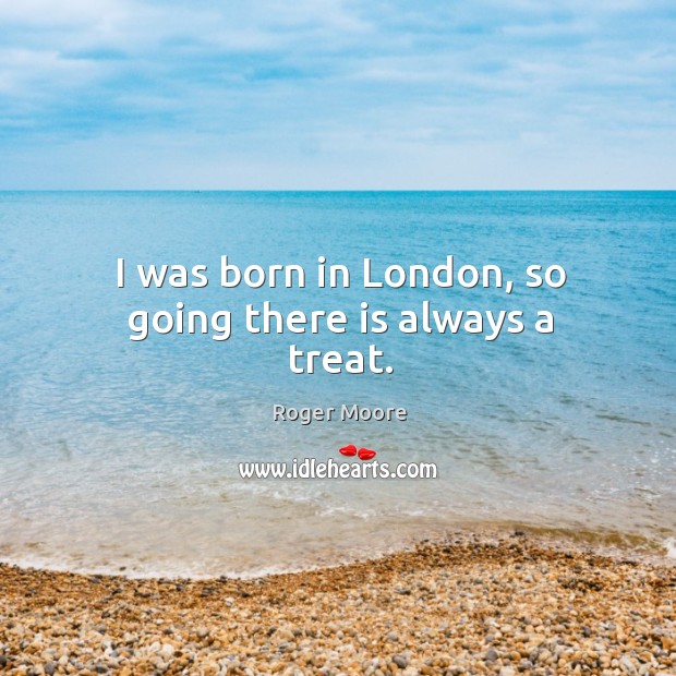 I was born in london, so going there is always a treat. Roger Moore Picture Quote