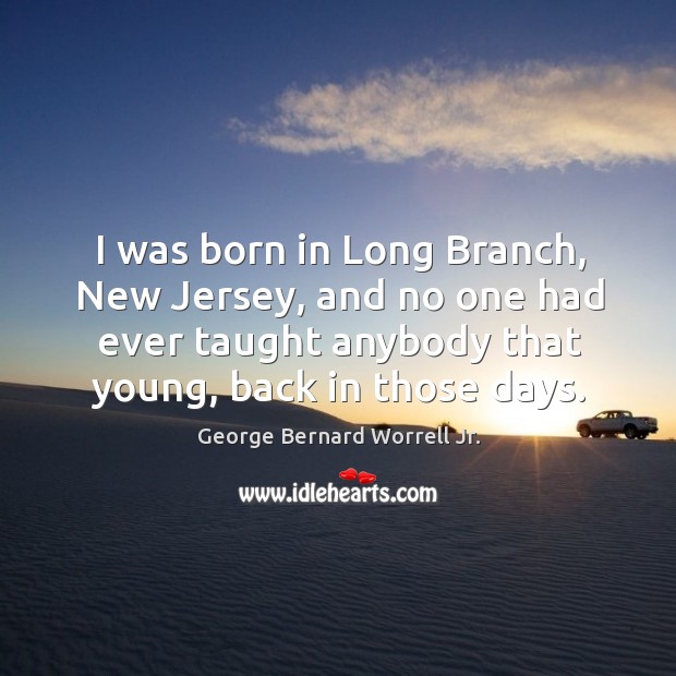 I was born in long branch, new jersey, and no one had ever taught anybody that young, back in those days. George Bernard Worrell Jr. Picture Quote