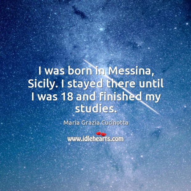 I was born in messina, sicily. I stayed there until I was 18 and finished my studies. Maria Grazia Cucinotta Picture Quote