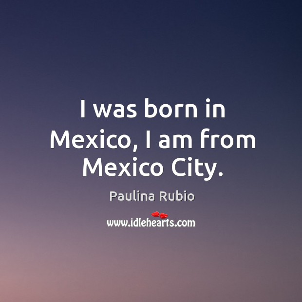 I was born in mexico, I am from mexico city. Paulina Rubio Picture Quote