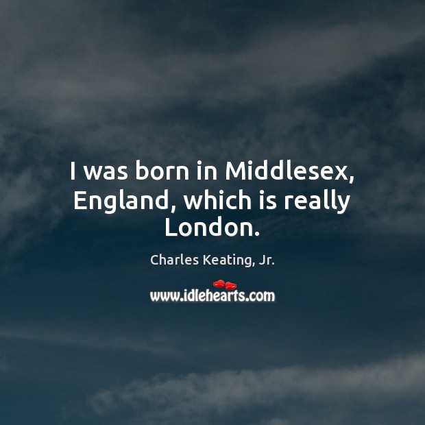 I was born in Middlesex, England, which is really London. Charles Keating, Jr. Picture Quote