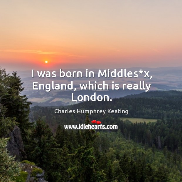 I was born in middles*x, england, which is really london. Charles Humphrey Keating Picture Quote