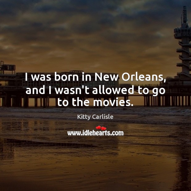 I was born in New Orleans, and I wasn’t allowed to go to the movies. Kitty Carlisle Picture Quote