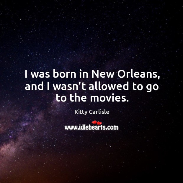 I was born in new orleans, and I wasn’t allowed to go to the movies. Kitty Carlisle Picture Quote