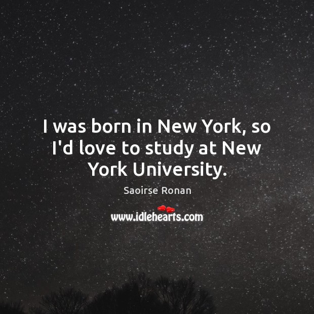 I was born in New York, so I’d love to study at New York University. Saoirse Ronan Picture Quote