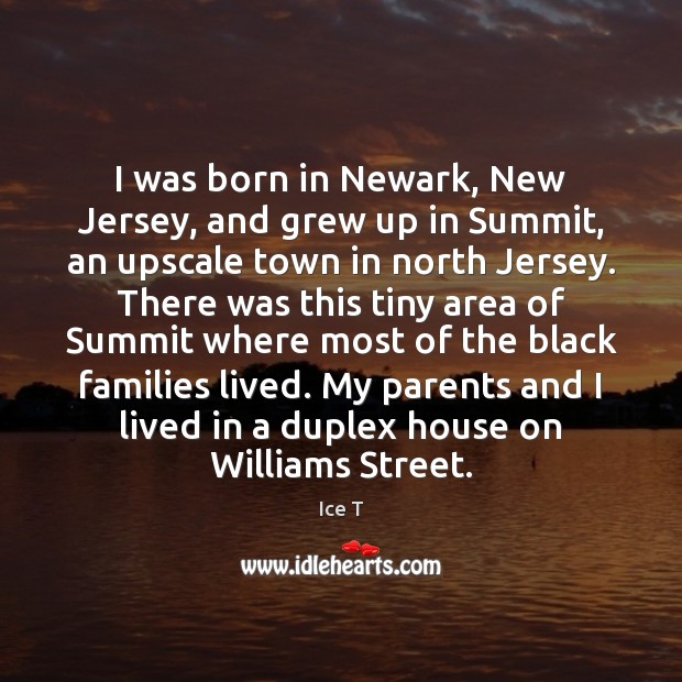 I was born in Newark, New Jersey, and grew up in Summit, Ice T Picture Quote