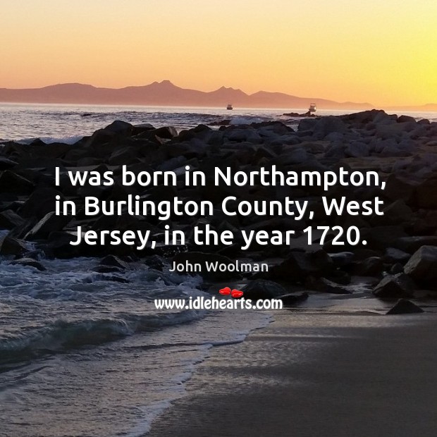 I was born in northampton, in burlington county, west jersey, in the year 1720. John Woolman Picture Quote